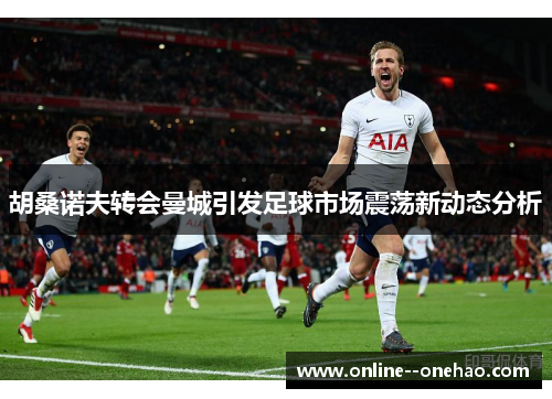 胡桑诺夫转会曼城引发足球市场震荡新动态分析 胡桑诺夫转会曼城引发足球市场震荡新动态分析