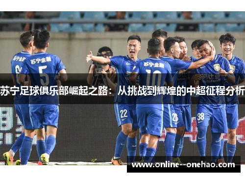 苏宁足球俱乐部崛起之路:从挑战到辉煌的中超征程分析 苏宁足球俱乐部崛起之路:从挑战到辉煌的中超征程分析