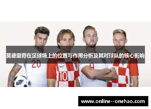 莫德里奇在足球场上的位置与作用分析及其对球队的核心影响 莫德里奇在足球场上的位置与作用分析及其对球队的核心影响