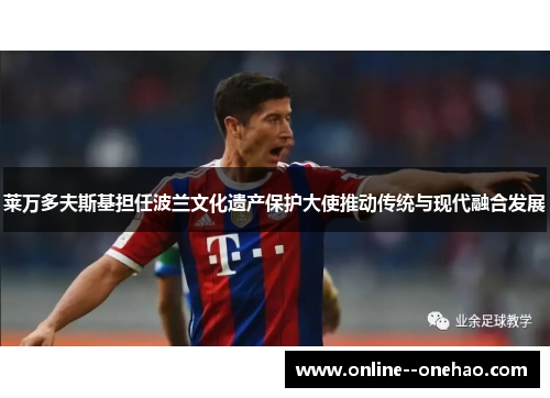 莱万多夫斯基担任波兰文化遗产保护大使推动传统与现代融合发展