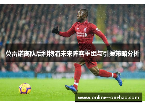 莫雷诺离队后利物浦未来阵容重组与引援策略分析