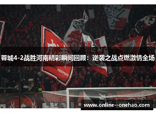 蓉城4-2战胜河南精彩瞬间回顾:逆袭之战点燃激情全场 蓉城4-2战胜河南精彩瞬间回顾:逆袭之战点燃激情全场