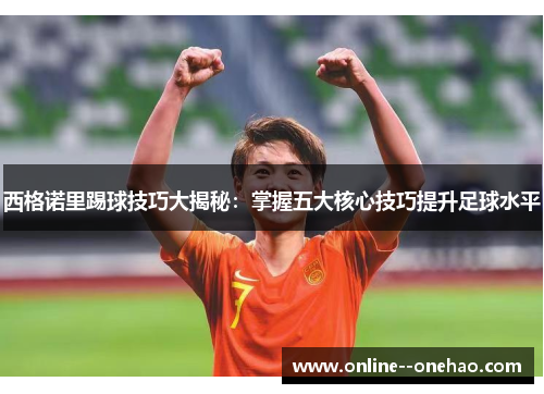 西格诺里踢球技巧大揭秘:掌握五大核心技巧提升足球水平 西格诺里踢球技巧大揭秘:掌握五大核心技巧提升足球水平