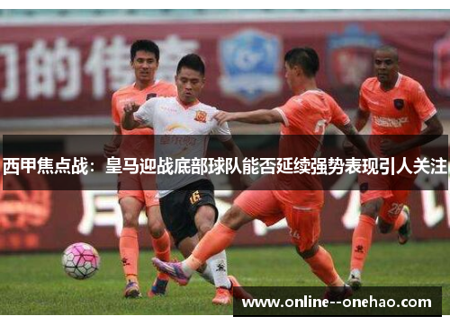 西甲焦点战:皇马迎战底部球队能否延续强势表现引人关注 西甲焦点战:皇马迎战底部球队能否延续强势表现引人关注