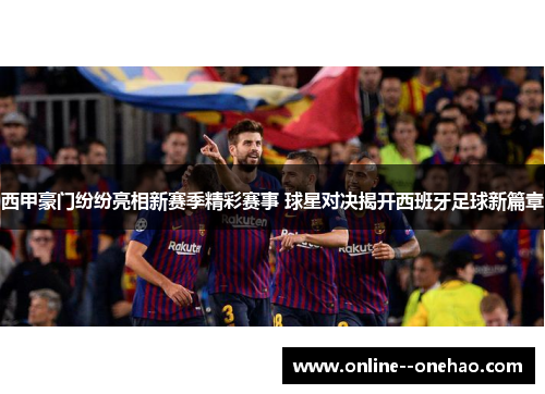 西甲豪门纷纷亮相新赛季精彩赛事 球星对决揭开西班牙足球新篇章 西甲豪门纷纷亮相新赛季精彩赛事 球星对决揭开西班牙足球新篇章