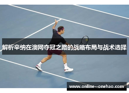 解析辛纳在澳网夺冠之路的战略布局与战术选择 解析辛纳在澳网夺冠之路的战略布局与战术选择
