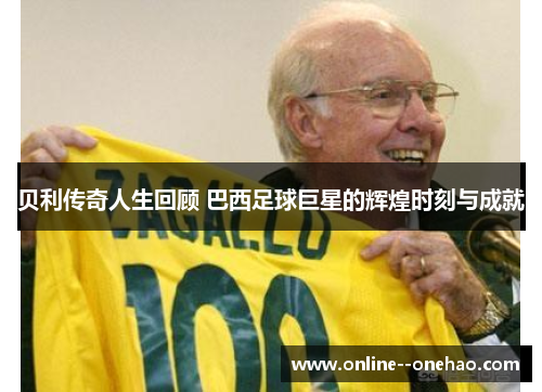 贝利传奇人生回顾 巴西足球巨星的辉煌时刻与成就 贝利传奇人生回顾 巴西足球巨星的辉煌时刻与成就