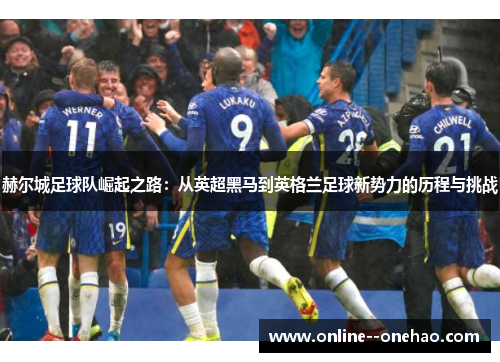 赫尔城足球队崛起之路:从英超黑马到英格兰足球新势力的历程与挑战 赫尔城足球队崛起之路:从英超黑马到英格兰足球新势力的历程与挑战