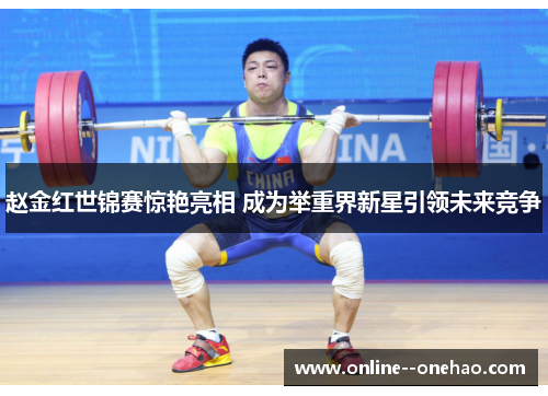 赵金红世锦赛惊艳亮相 成为举重界新星引领未来竞争 赵金红世锦赛惊艳亮相 成为举重界新星引领未来竞争
