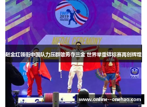 赵金红领衔中国队力压群雄勇夺三金 世界举重锦标赛再创辉煌 赵金红领衔中国队力压群雄勇夺三金 世界举重锦标赛再创辉煌