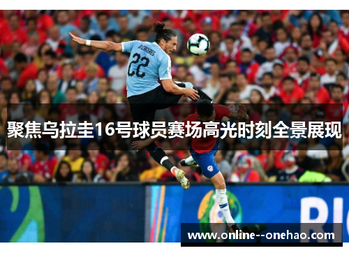 聚焦乌拉圭16号球员赛场高光时刻全景展现 聚焦乌拉圭16号球员赛场高光时刻全景展现