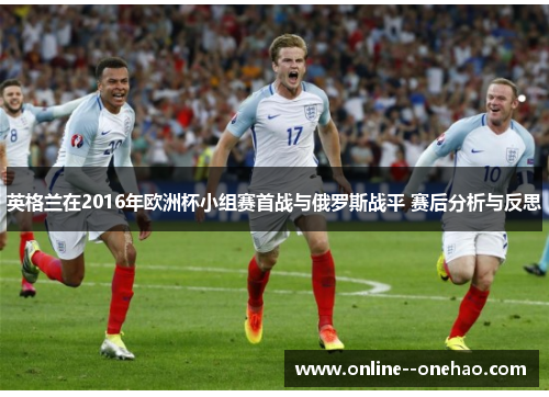 英格兰在2016年欧洲杯小组赛首战与俄罗斯战平 赛后分析与反思 英格兰在2016年欧洲杯小组赛首战与俄罗斯战平 赛后分析与反思