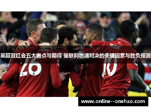 英超双红会五大看点与期待 曼联利物浦对决的关键因素与胜负预测 英超双红会五大看点与期待 曼联利物浦对决的关键因素与胜负预测