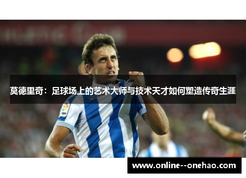 莫德里奇：足球场上的艺术大师与技术天才如何塑造传奇生涯