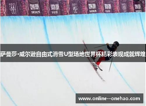 萨曼莎·威尔逊自由式滑雪U型场地世界杯精彩表现成就辉煌