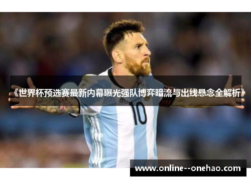 《世界杯预选赛最新内幕曝光强队博弈暗流与出线悬念全解析》 《世界杯预选赛最新内幕曝光强队博弈暗流与出线悬念全解析》