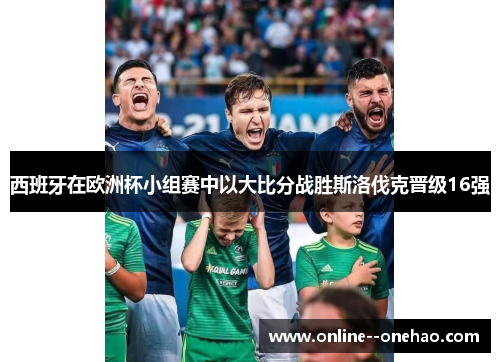 西班牙在欧洲杯小组赛中以大比分战胜斯洛伐克晋级16强