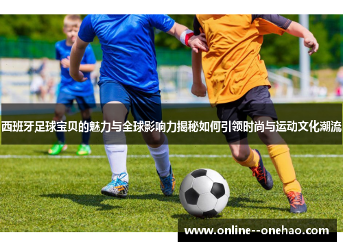 西班牙足球宝贝的魅力与全球影响力揭秘如何引领时尚与运动文化潮流