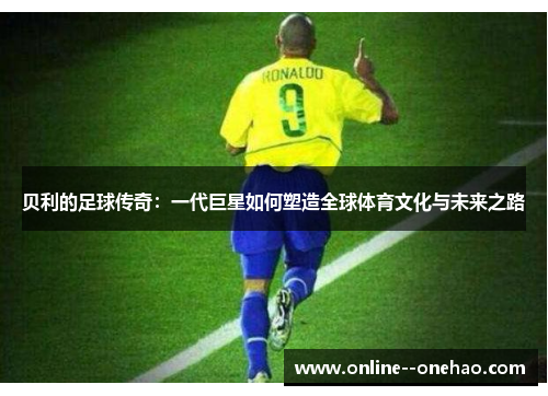 贝利的足球传奇：一代巨星如何塑造全球体育文化与未来之路