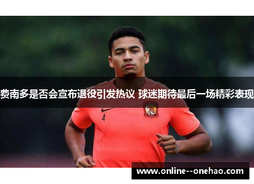 费南多是否会宣布退役引发热议 球迷期待最后一场精彩表现