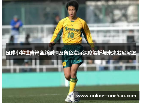 足球小将世青篇全新剧情及角色发展深度解析与未来发展展望