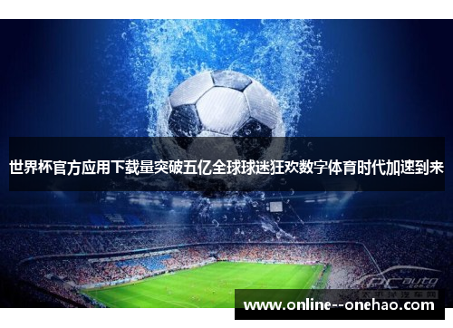世界杯官方应用下载量突破五亿全球球迷狂欢数字体育时代加速到来