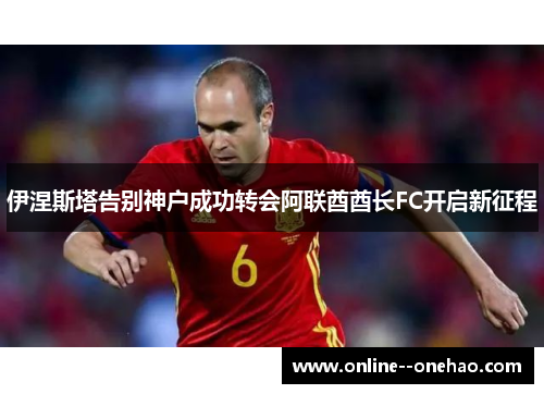 伊涅斯塔告别神户成功转会阿联酋酋长FC开启新征程