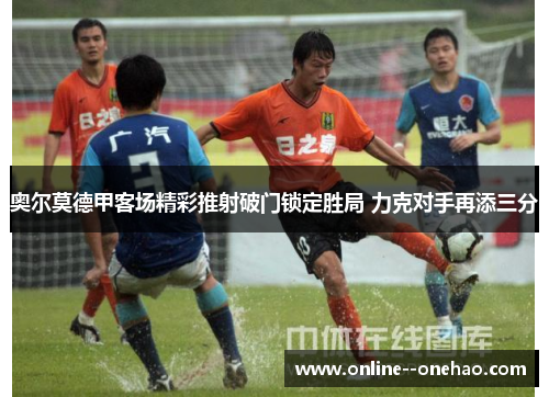 奥尔莫德甲客场精彩推射破门锁定胜局 力克对手再添三分