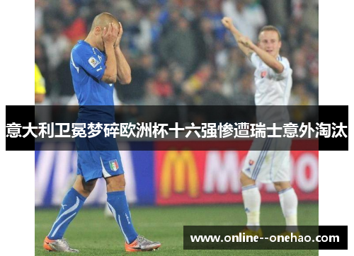 意大利卫冕梦碎欧洲杯十六强惨遭瑞士意外淘汰