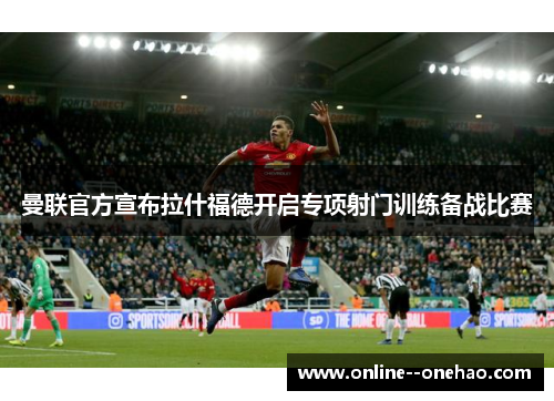 曼联官方宣布拉什福德开启专项射门训练备战比赛