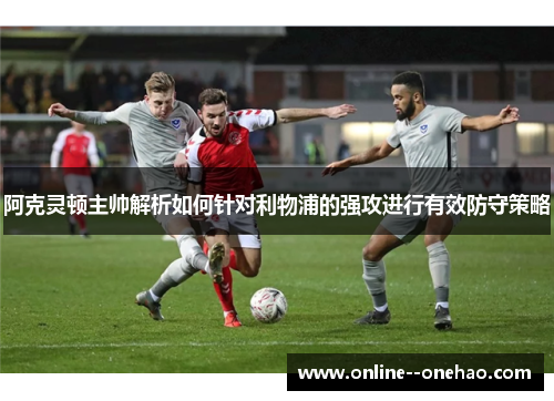 阿克灵顿主帅解析如何针对利物浦的强攻进行有效防守策略