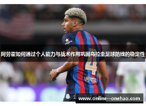阿劳霍如何通过个人能力与战术作用巩固乌拉圭足球防线的稳定性