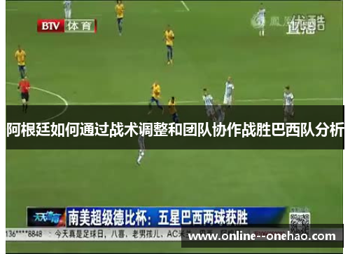 阿根廷如何通过战术调整和团队协作战胜巴西队分析
