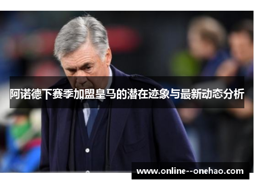 阿诺德下赛季加盟皇马的潜在迹象与最新动态分析