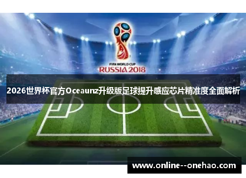 2026世界杯官方Oceaunz升级版足球提升感应芯片精准度全面解析