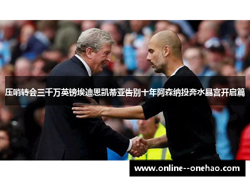 压哨转会三千万英镑埃迪恩凯蒂亚告别十年阿森纳投奔水晶宫开启篇