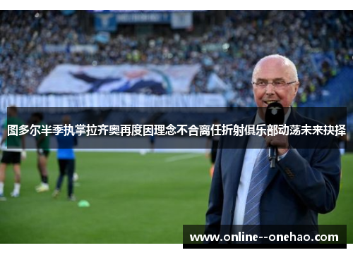 图多尔半季执掌拉齐奥再度因理念不合离任折射俱乐部动荡未来抉择