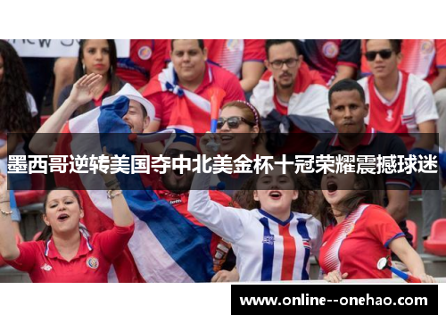 墨西哥逆转美国夺中北美金杯十冠荣耀震撼球迷