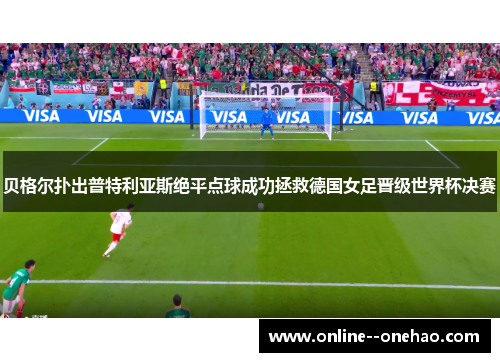 贝格尔扑出普特利亚斯绝平点球成功拯救德国女足晋级世界杯决赛
