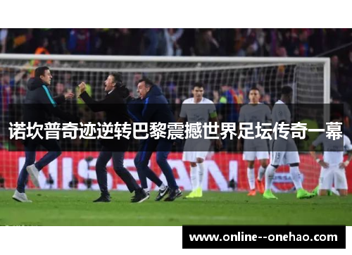 诺坎普奇迹逆转巴黎震撼世界足坛传奇一幕